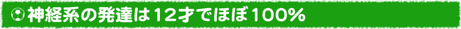 神経系の発達は12才でほぼ100% 川口市 旧鳩ヶ谷市 サッカーチーム スクール 少年 小学生 子供 こども ジュニア グリーンカードリーグ アイシンク